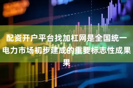 配资开户平台找加杠网是全国统一电力市场初步建成的重要标志性成果