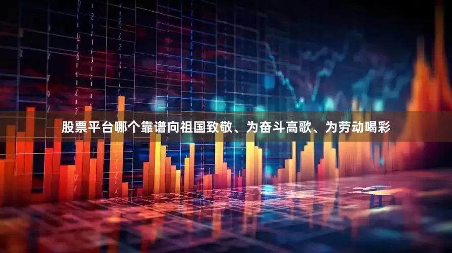 股票平台哪个靠谱向祖国致敬、为奋斗高歌、为劳动喝彩