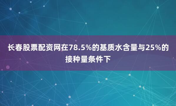 长春股票配资网在78.5%的基质水含量与25%的接种量条件下