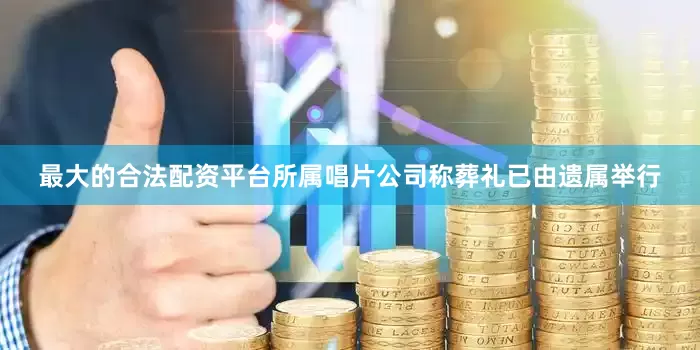 最大的合法配资平台所属唱片公司称葬礼已由遗属举行