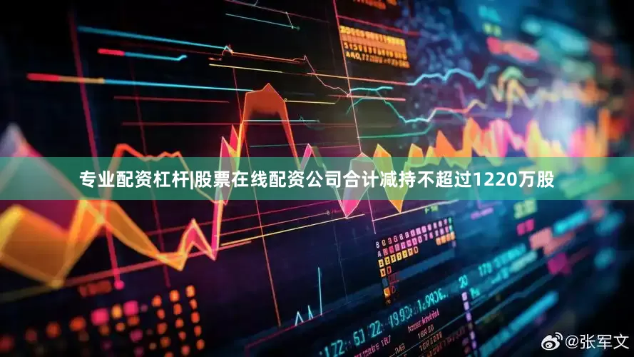 专业配资杠杆|股票在线配资公司合计减持不超过1220万股