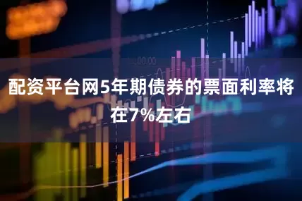 配资平台网5年期债券的票面利率将在7%左右