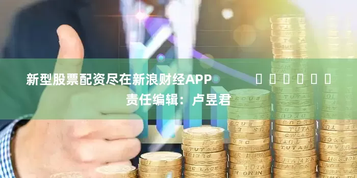 新型股票配资尽在新浪财经APP            						责任编辑：卢昱君