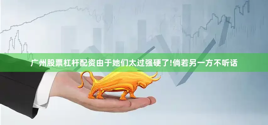 广州股票杠杆配资由于她们太过强硬了!倘若另一方不听话