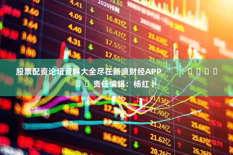 股票配资论坛资料大全尽在新浪财经APP            						责任编辑：杨红卜