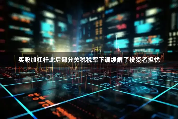 买股加杠杆此后部分关税税率下调缓解了投资者担忧