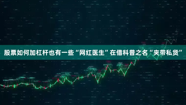 股票如何加杠杆也有一些“网红医生”在借科普之名“夹带私货”