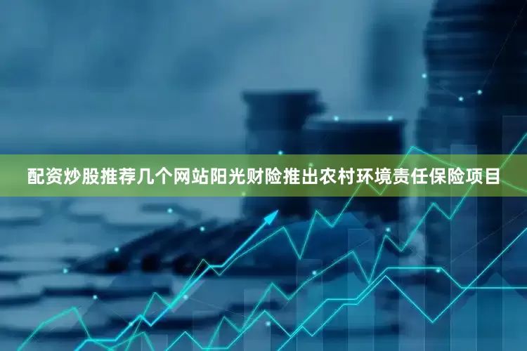 配资炒股推荐几个网站阳光财险推出农村环境责任保险项目