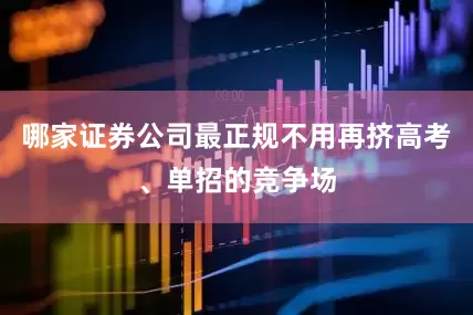 哪家证券公司最正规不用再挤高考、单招的竞争场