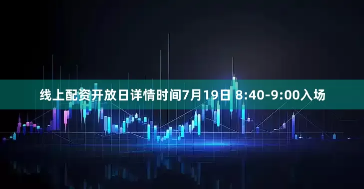 线上配资开放日详情时间7月19日 8:40-9:00入场