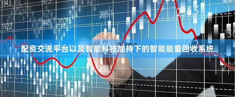 配资交流平台以及智能科技加持下的智能能量回收系统