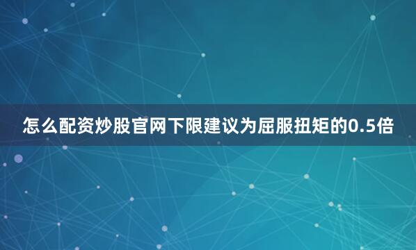 怎么配资炒股官网下限建议为屈服扭矩的0.5倍