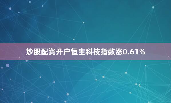 炒股配资开户恒生科技指数涨0.61%