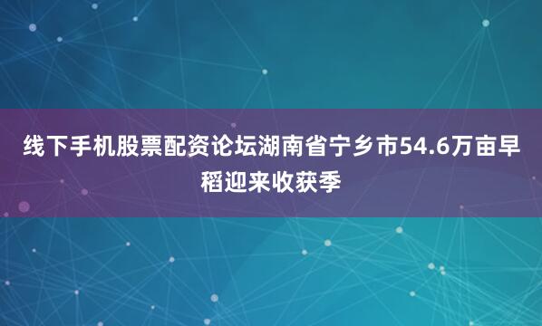 线下手机股票配资论坛湖南省宁乡市54.6万亩早稻迎来收获季