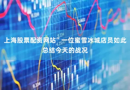上海股票配资网站”一位蜜雪冰城店员如此总结今天的战况