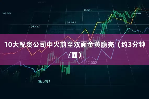 10大配资公司中火煎至双面金黄脆壳（约3分钟/面）