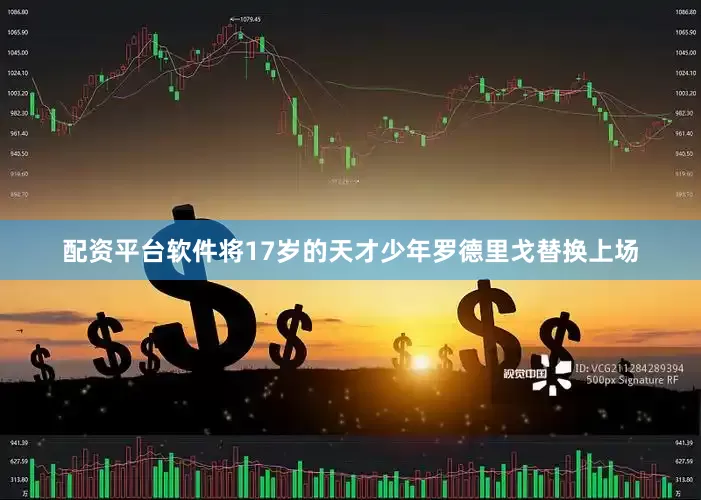 配资平台软件将17岁的天才少年罗德里戈替换上场