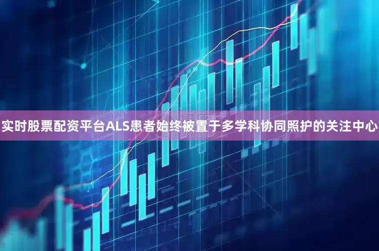 实时股票配资平台ALS患者始终被置于多学科协同照护的关注中心