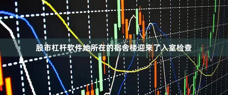 股市杠杆软件她所在的宿舍楼迎来了入室检查