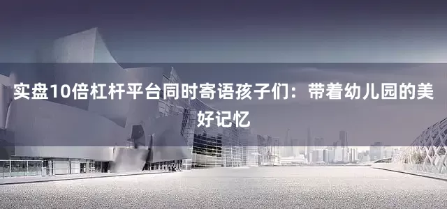 实盘10倍杠杆平台同时寄语孩子们：带着幼儿园的美好记忆