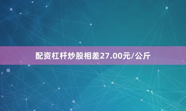 配资杠杆炒股相差27.00元/公斤