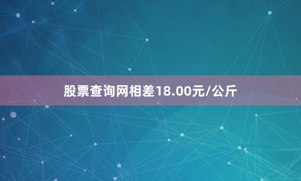 股票查询网相差18.00元/公斤