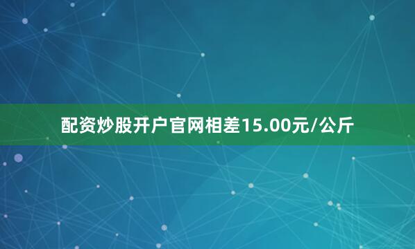 配资炒股开户官网相差15.00元/公斤