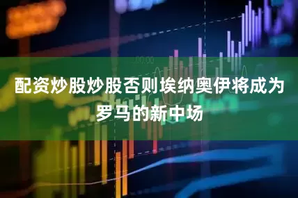 配资炒股炒股否则埃纳奥伊将成为罗马的新中场