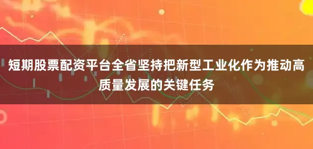 短期股票配资平台全省坚持把新型工业化作为推动高质量发展的关键任务
