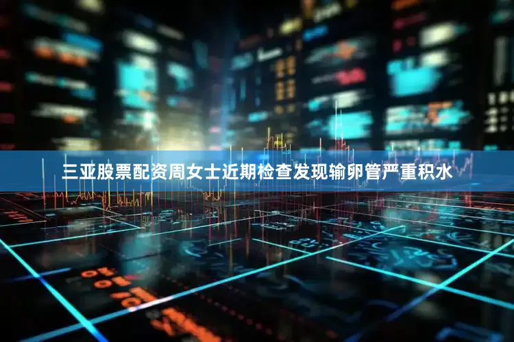 三亚股票配资周女士近期检查发现输卵管严重积水