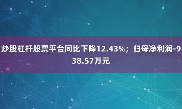 炒股杠杆股票平台同比下降12.43%；归母净利润-938.57万元