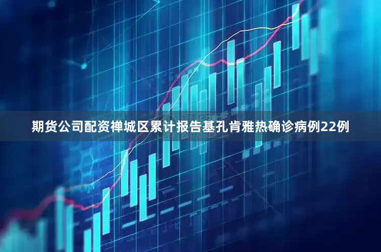 期货公司配资禅城区累计报告基孔肯雅热确诊病例22例