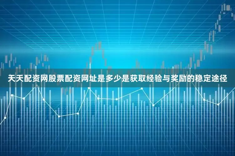 天天配资网股票配资网址是多少是获取经验与奖励的稳定途径