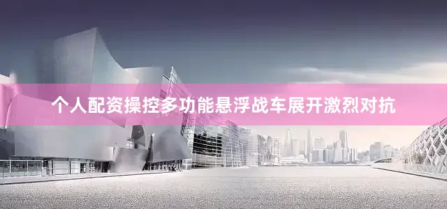 个人配资操控多功能悬浮战车展开激烈对抗