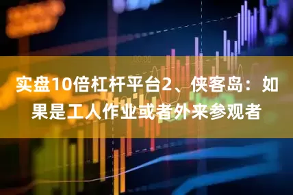 实盘10倍杠杆平台2、侠客岛：如果是工人作业或者外来参观者