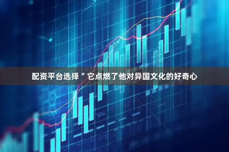配资平台选择＂它点燃了他对异国文化的好奇心