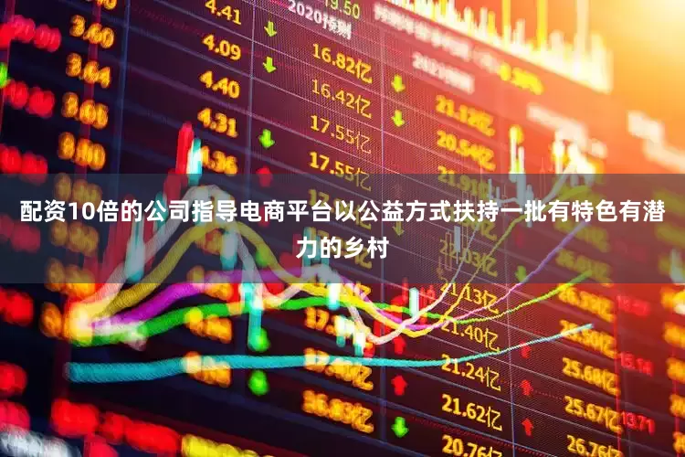 配资10倍的公司指导电商平台以公益方式扶持一批有特色有潜力的乡村