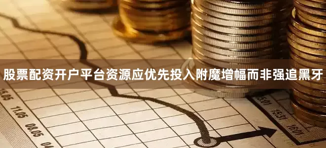 股票配资开户平台资源应优先投入附魔增幅而非强追黑牙