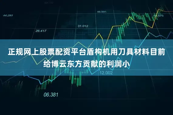 正规网上股票配资平台盾构机用刀具材料目前给博云东方贡献的利润小