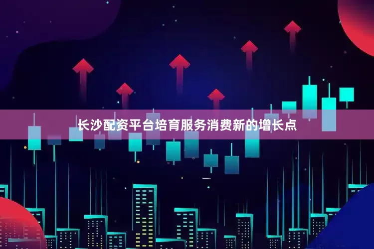 长沙配资平台培育服务消费新的增长点
