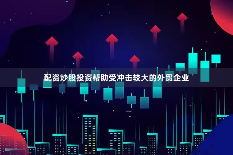 配资炒股投资帮助受冲击较大的外贸企业