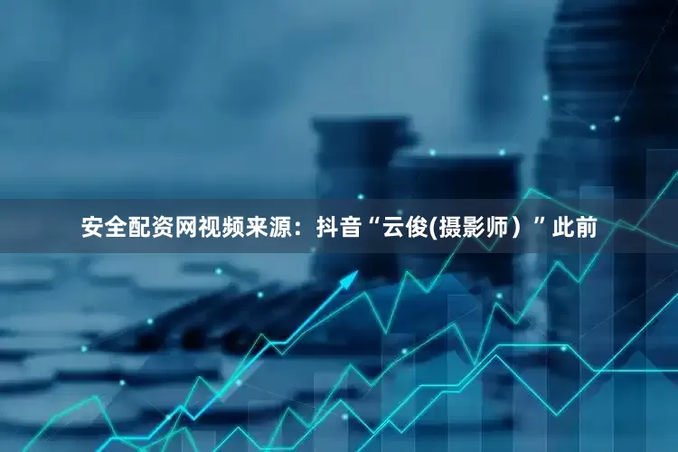 安全配资网视频来源：抖音“云俊(摄影师）”此前