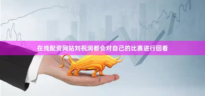 在线配资网站刘祝润都会对自己的比赛进行回看