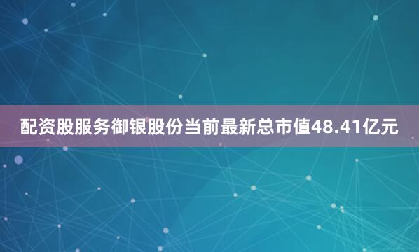 配资股服务御银股份当前最新总市值48.41亿元