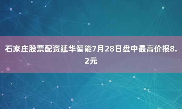 石家庄股票配资延华智能7月28日盘中最高价报8.2元