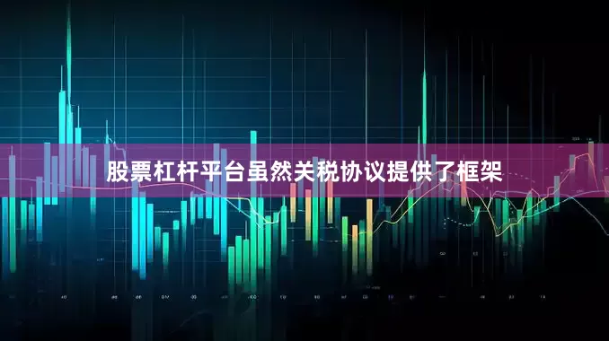 股票杠杆平台虽然关税协议提供了框架