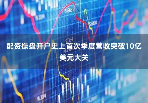 配资操盘开户史上首次季度营收突破10亿美元大关