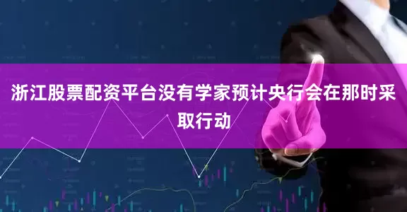 浙江股票配资平台没有学家预计央行会在那时采取行动
