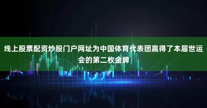 线上股票配资炒股门户网址为中国体育代表团赢得了本届世运会的第二枚金牌