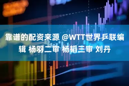 靠谱的配资来源 @WTT世界乒联编辑 杨羽二审 杨韬三审 刘丹